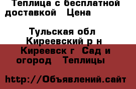 Теплица с бесплатной доставкой › Цена ­ 13 000 - Тульская обл., Киреевский р-н, Киреевск г. Сад и огород » Теплицы   